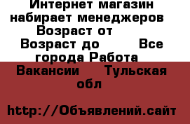 Интернет-магазин набирает менеджеров › Возраст от ­ 18 › Возраст до ­ 58 - Все города Работа » Вакансии   . Тульская обл.